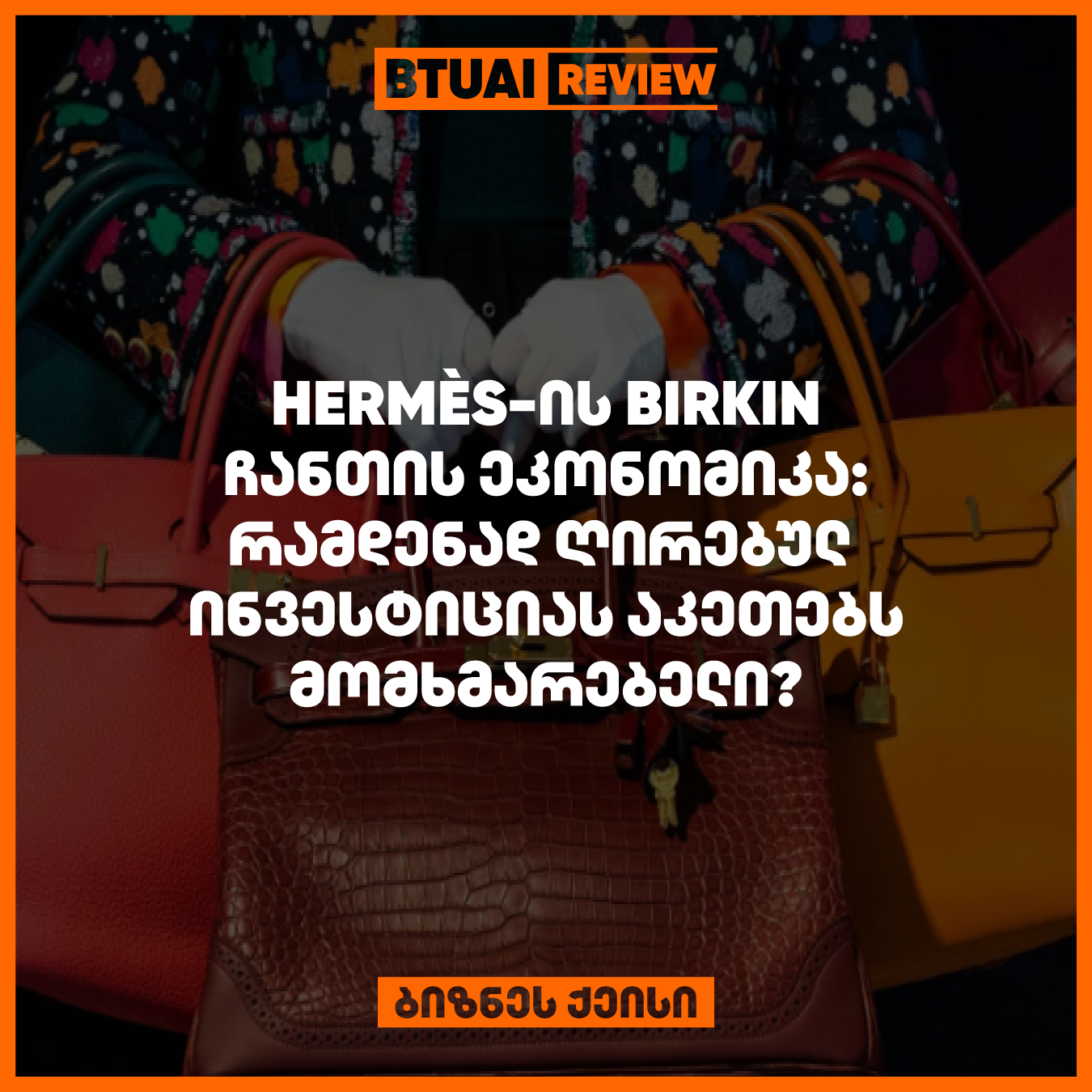 Hermès-ის Birkin ჩანთის ეკონომიკა: რამდენად ღირებული ინვესტიციაა ფუფუნების ბრენდის პროდუქცია და რა როლს თამაშობს ის ფინანსურ ბაზრებზე?